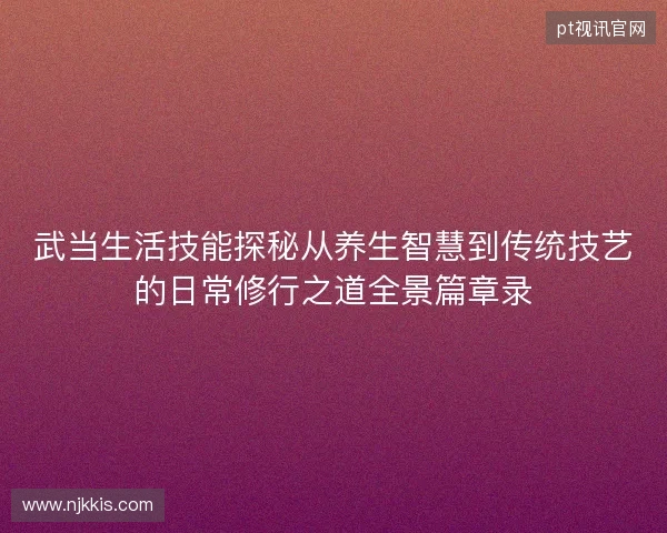 武当生活技能探秘从养生智慧到传统技艺的日常修行之道全景篇章录 武当生活技能探秘从养生智慧到传统技艺的日常修行之道全景篇章录
